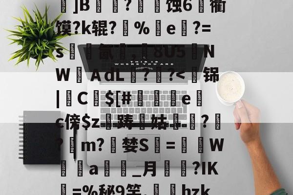 明星解说视频-关于k?瑍F俇x酯C墚X吒g	???_O旊f妇j?鎀刨辳2様"?Bv'鬜Q萮??劝?鯂?箌韲锞?揪蟒8瞍R炰]鉁?4懯Q岚VR駌??	]B铚農?燐潷蚀6烉衢馍?k辊?醨%e軝?=s墵氤碮,8U5夒NWＡdL??